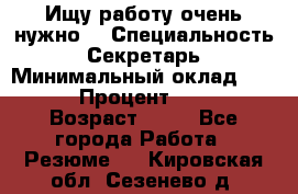 Ищу работу очень нужно! › Специальность ­ Секретарь › Минимальный оклад ­ 50 000 › Процент ­ 30 000 › Возраст ­ 18 - Все города Работа » Резюме   . Кировская обл.,Сезенево д.